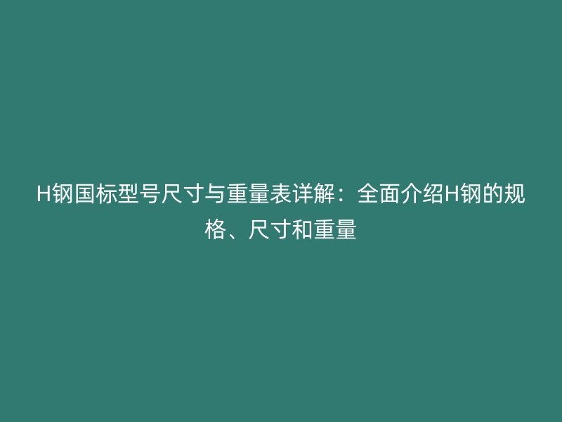 H鋼國(guó)標(biāo)型號(hào)尺寸與重量表詳解：全面介紹H鋼的規(guī)格、尺寸和重量