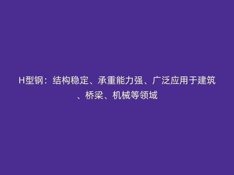 H型鋼：結(jié)構(gòu)穩(wěn)定、承重能力強、廣泛應(yīng)用于建筑、橋梁、機械等領(lǐng)域