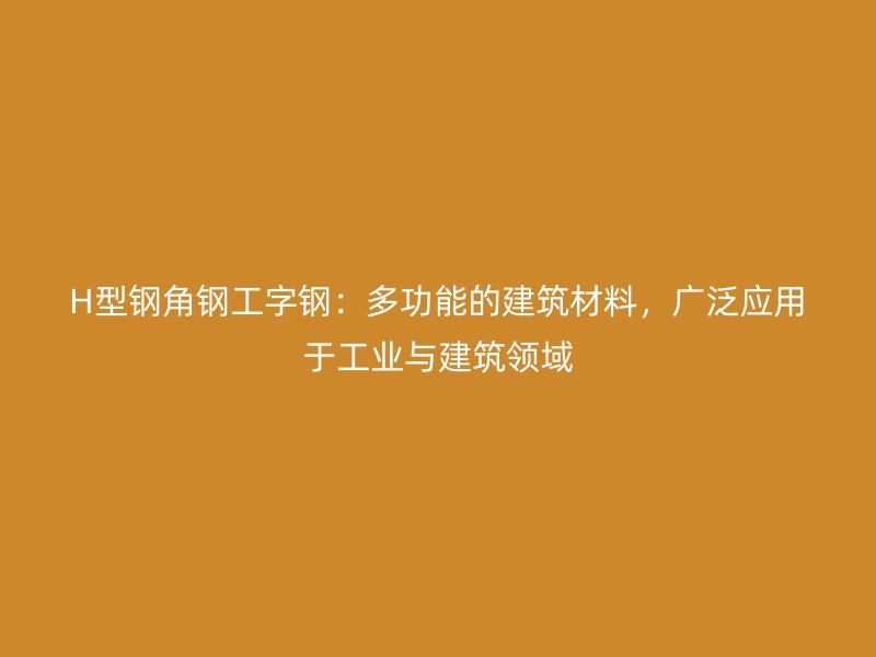 H型鋼角鋼工字鋼：多功能的建筑材料，廣泛應(yīng)用于工業(yè)與建筑領(lǐng)域