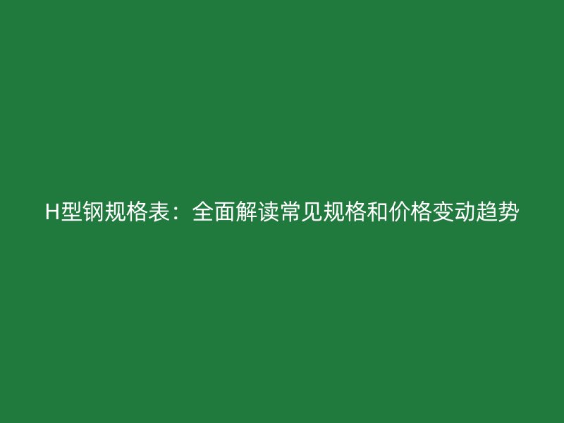 H型鋼規(guī)格表：全面解讀常見(jiàn)規(guī)格和價(jià)格變動(dòng)趨勢(shì)