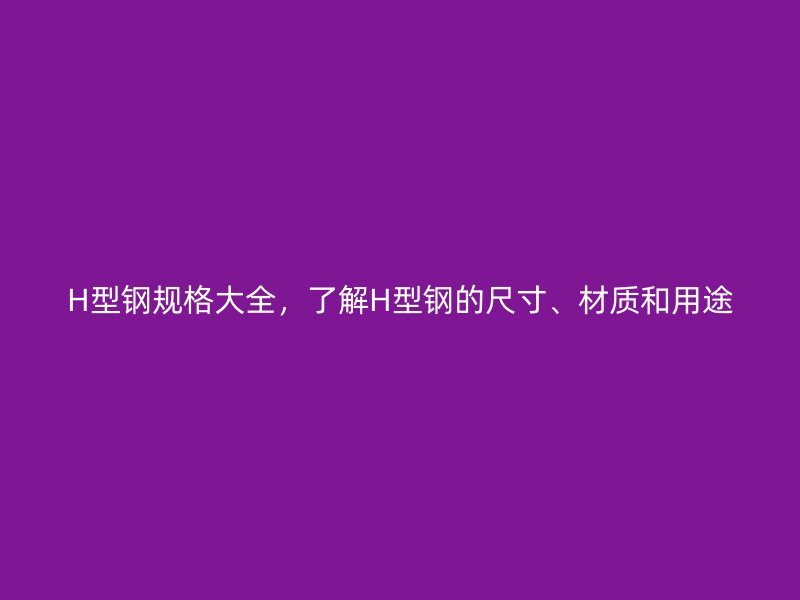 H型鋼規(guī)格大全，了解H型鋼的尺寸、材質(zhì)和用途