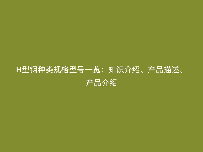 H型鋼種類規(guī)格型號一覽：知識介紹、產(chǎn)品描述、產(chǎn)品介紹