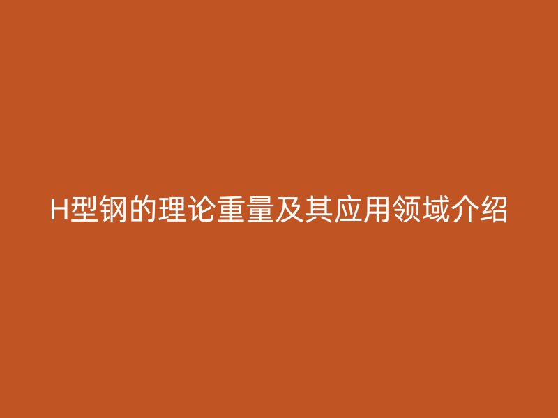 H型鋼的理論重量及其應(yīng)用領(lǐng)域介紹