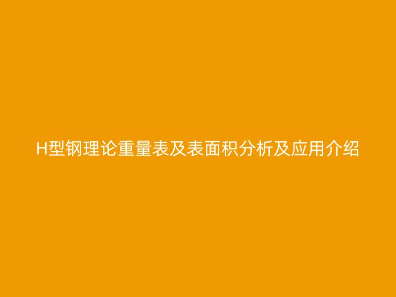 H型鋼理論重量表及表面積分析及應(yīng)用介紹
