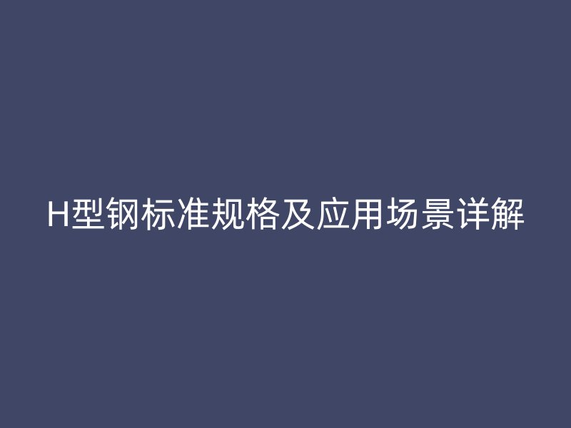 H型鋼標準規(guī)格及應(yīng)用場景詳解