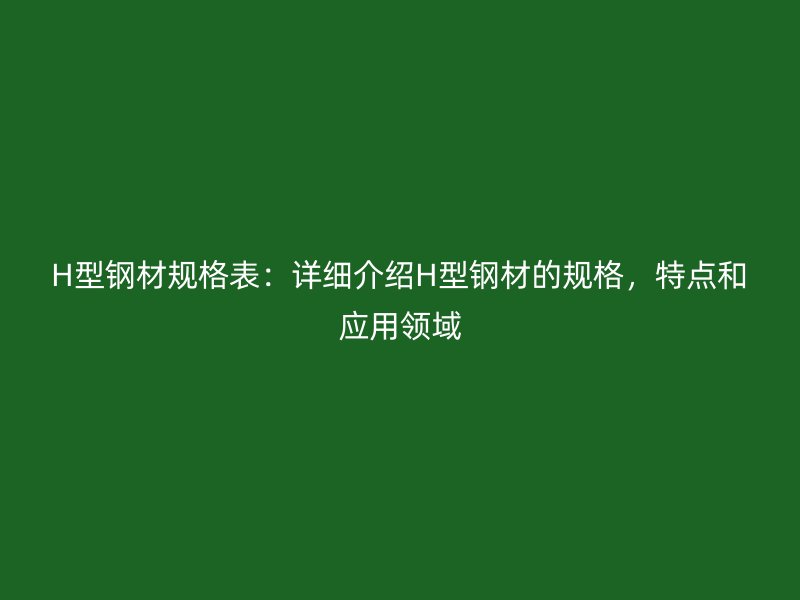 H型鋼材規(guī)格表：詳細介紹H型鋼材的規(guī)格，特點和應用領域