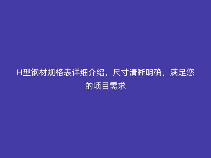 H型鋼材規(guī)格表詳細(xì)介紹，尺寸清晰明確，滿足您的項(xiàng)目需求