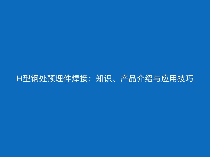 H型鋼處預(yù)埋件焊接：知識、產(chǎn)品介紹與應(yīng)用技巧