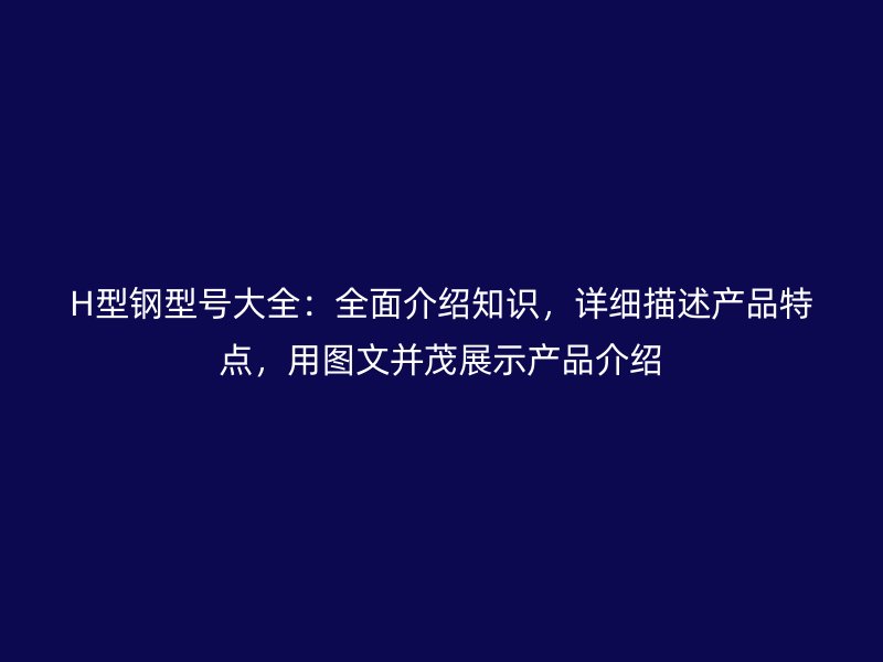H型鋼型號(hào)大全：全面介紹知識(shí)，詳細(xì)描述產(chǎn)品特點(diǎn)，用圖文并茂展示產(chǎn)品介紹