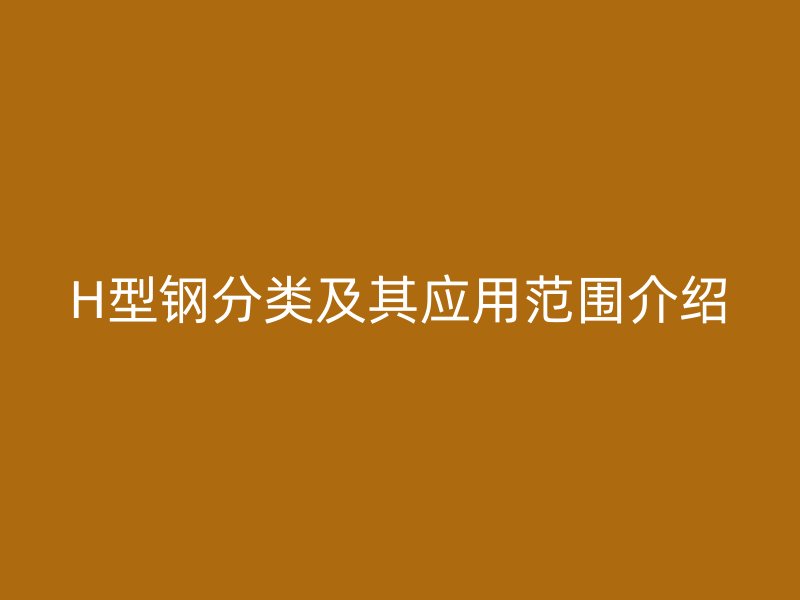 H型鋼分類及其應(yīng)用范圍介紹