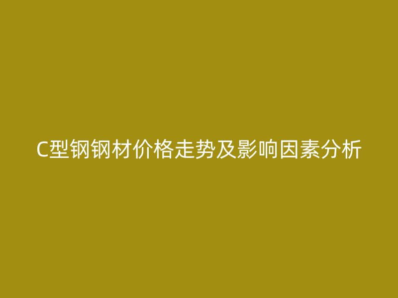 C型鋼鋼材價(jià)格走勢及影響因素分析
