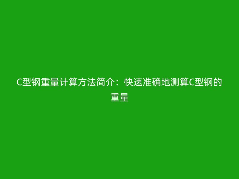 C型鋼重量計(jì)算方法簡介：快速準(zhǔn)確地測算C型鋼的重量
