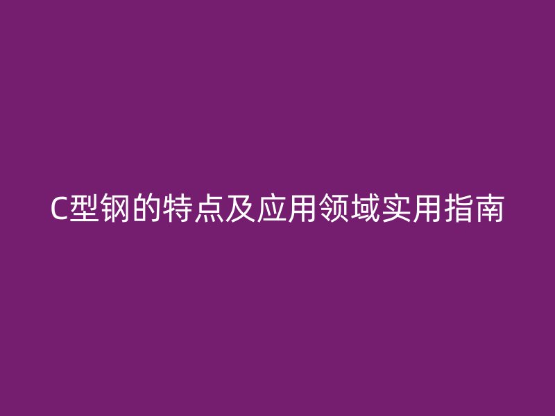 C型鋼的特點及應(yīng)用領(lǐng)域?qū)嵱弥改? title=