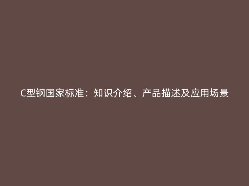C型鋼國家標(biāo)準(zhǔn)：知識介紹、產(chǎn)品描述及應(yīng)用場景