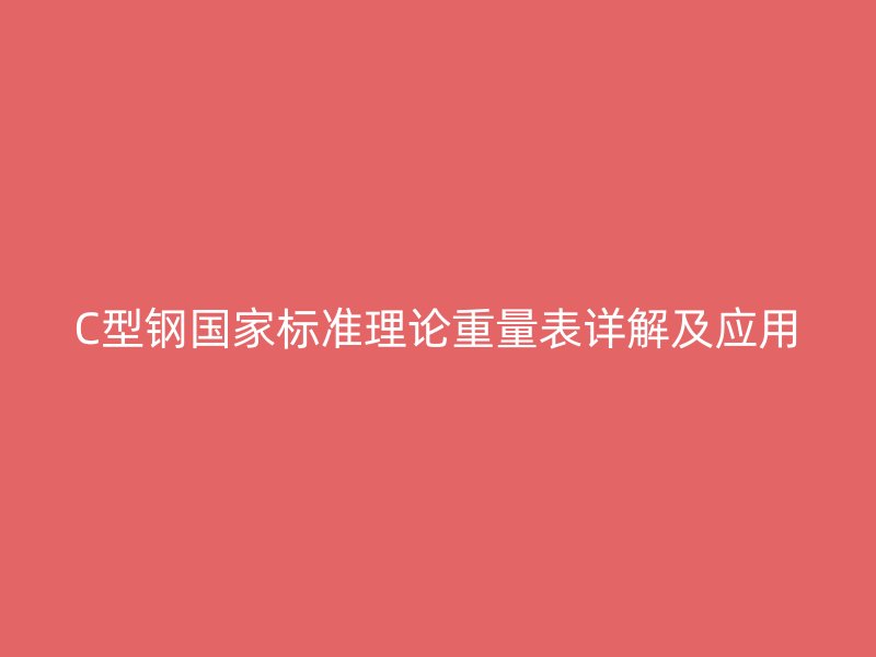 C型鋼國(guó)家標(biāo)準(zhǔn)理論重量表詳解及應(yīng)用
