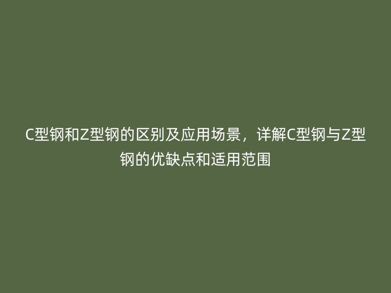 C型鋼和Z型鋼的區(qū)別及應用場景，詳解C型鋼與Z型鋼的優(yōu)缺點和適用范圍