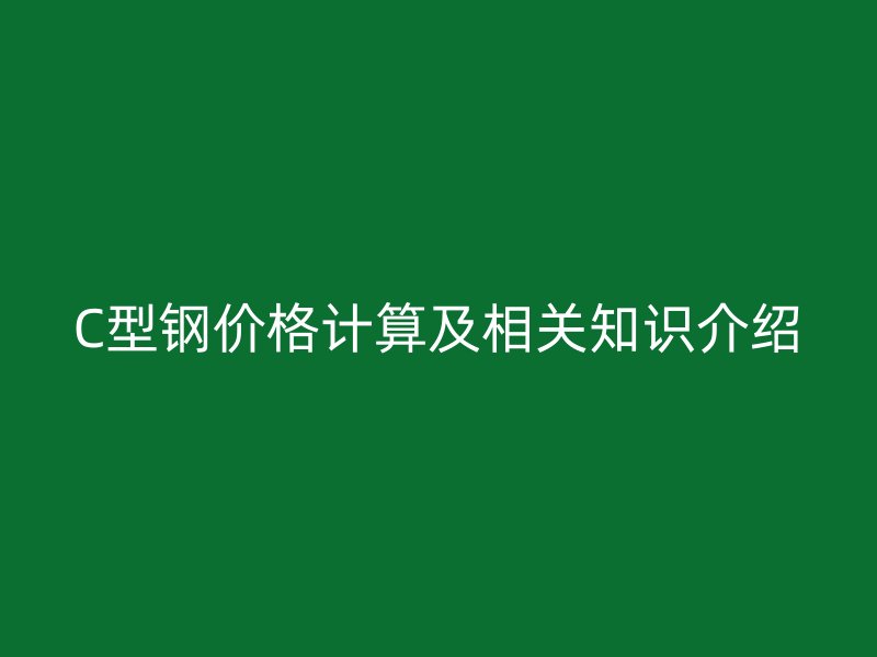 C型鋼價(jià)格計(jì)算及相關(guān)知識(shí)介紹