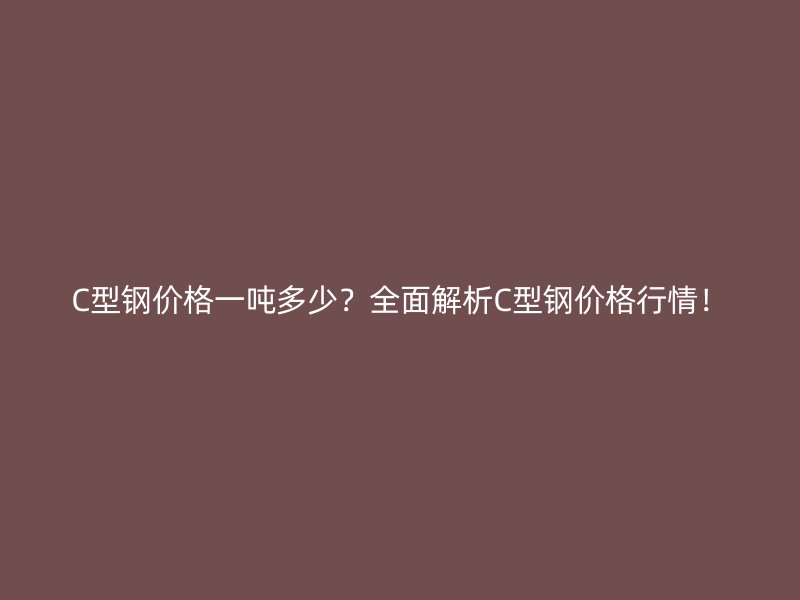 C型鋼價(jià)格一噸多少？全面解析C型鋼價(jià)格行情！