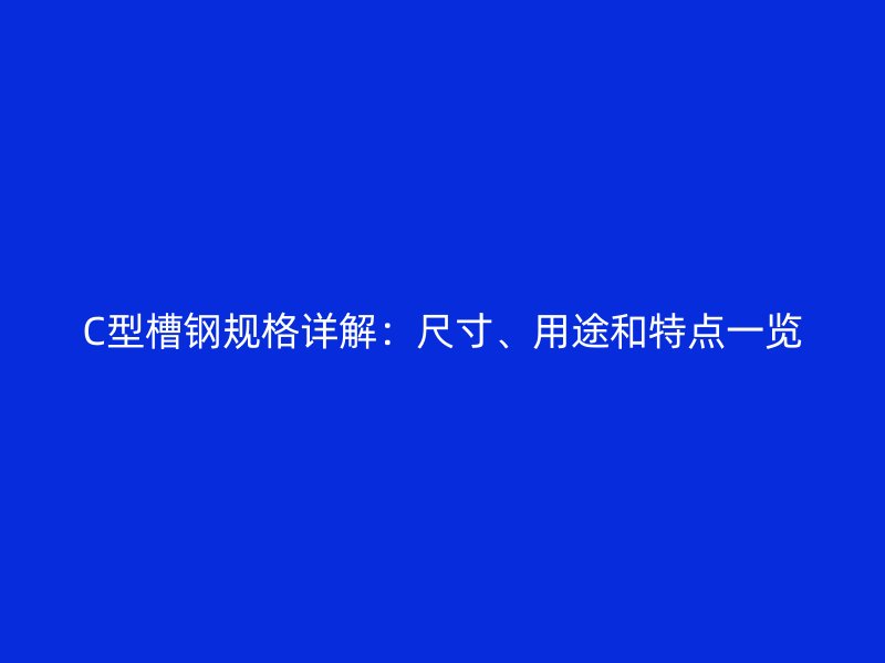 C型槽鋼規(guī)格詳解：尺寸、用途和特點一覽
