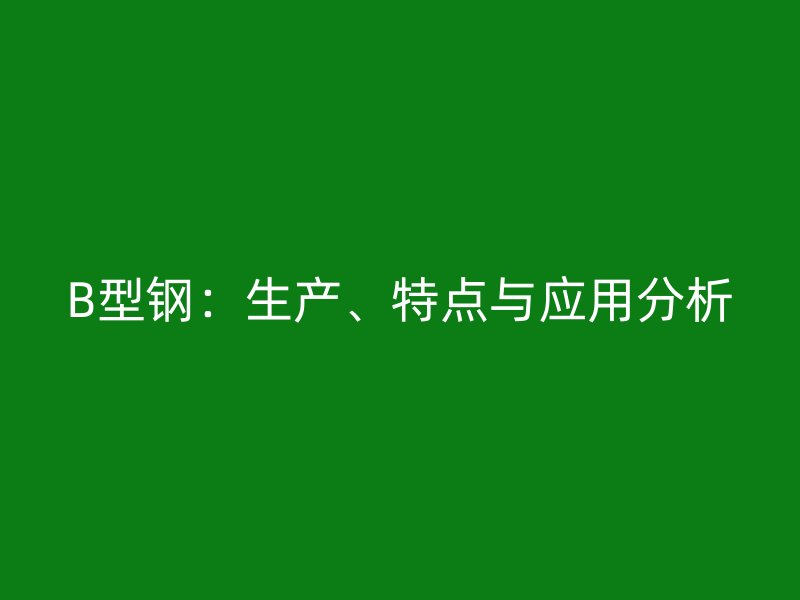 B型鋼：生產(chǎn)、特點(diǎn)與應(yīng)用分析