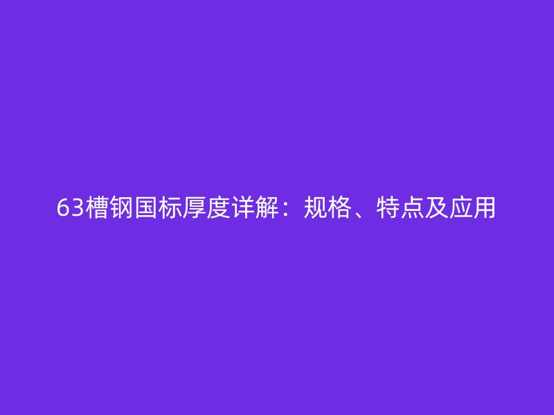 63槽鋼國(guó)標(biāo)厚度詳解：規(guī)格、特點(diǎn)及應(yīng)用