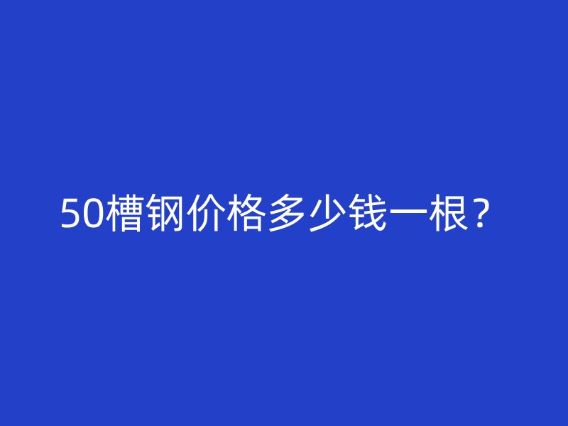 50槽鋼價格多少錢一根？