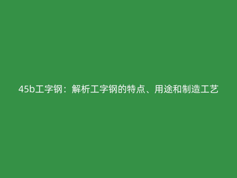 45b工字鋼：解析工字鋼的特點(diǎn)、用途和制造工藝