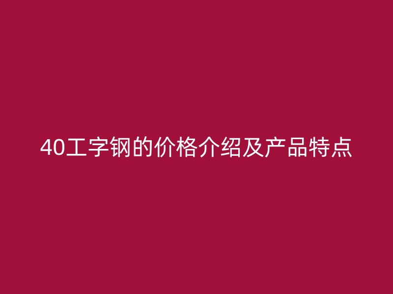 40工字鋼的價格介紹及產(chǎn)品特點