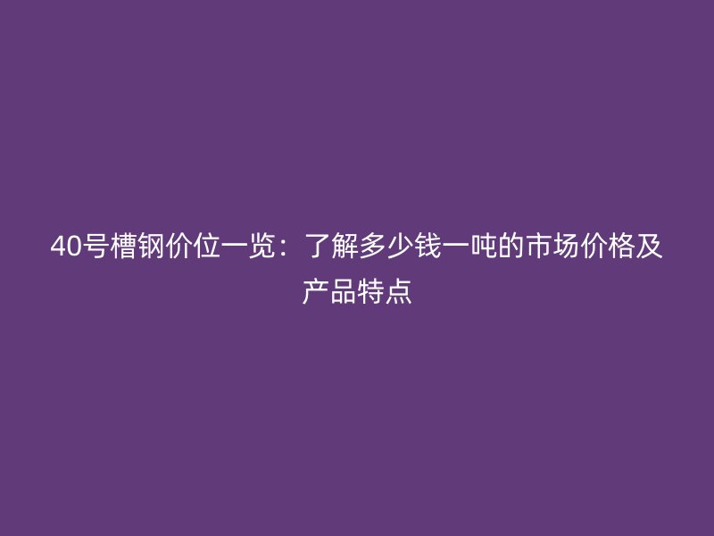 40號(hào)槽鋼價(jià)位一覽：了解多少錢一噸的市場(chǎng)價(jià)格及產(chǎn)品特點(diǎn)