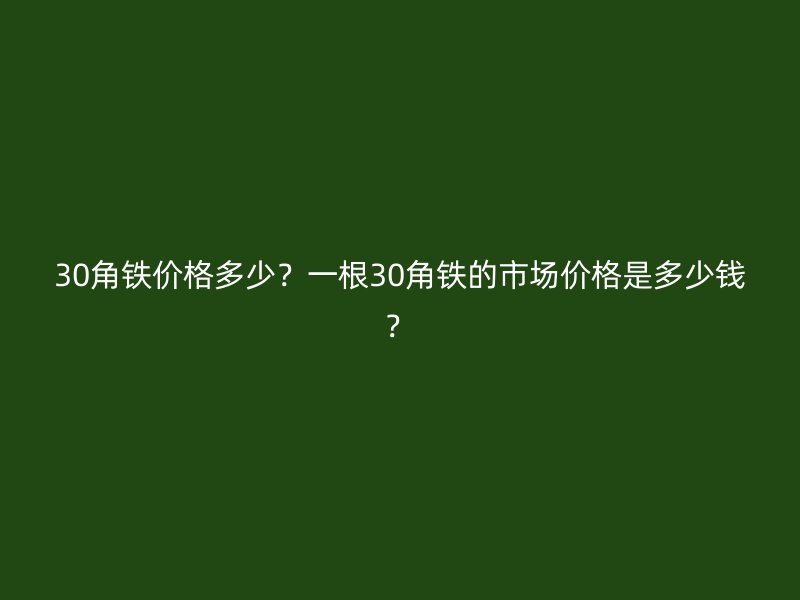 30角鐵價格多少？一根30角鐵的市場價格是多少錢？