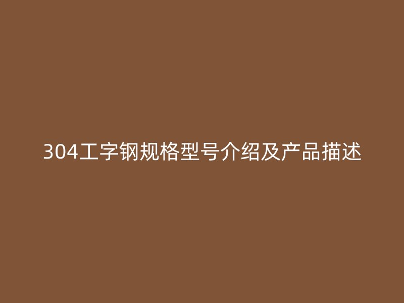 304工字鋼規(guī)格型號(hào)介紹及產(chǎn)品描述