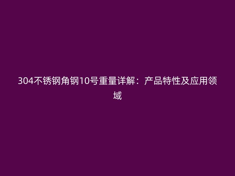 304不銹鋼角鋼10號重量詳解：產(chǎn)品特性及應(yīng)用領(lǐng)域