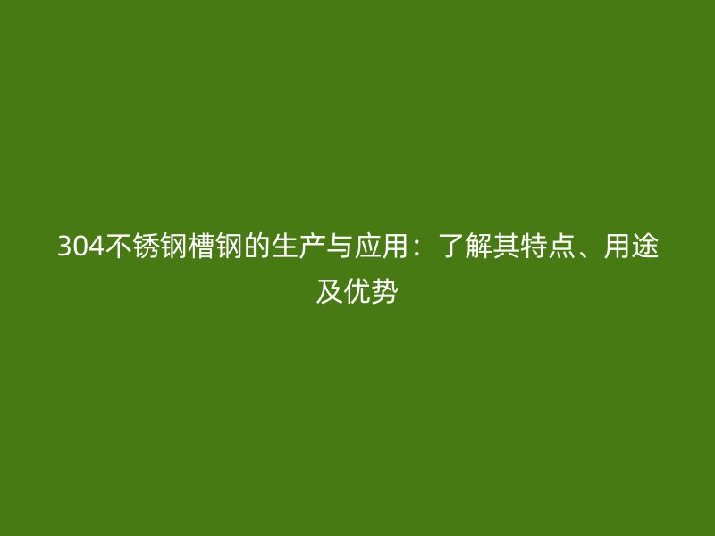 304不銹鋼槽鋼的生產(chǎn)與應(yīng)用：了解其特點(diǎn)、用途及優(yōu)勢(shì)