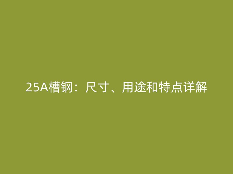 25A槽鋼：尺寸、用途和特點(diǎn)詳解