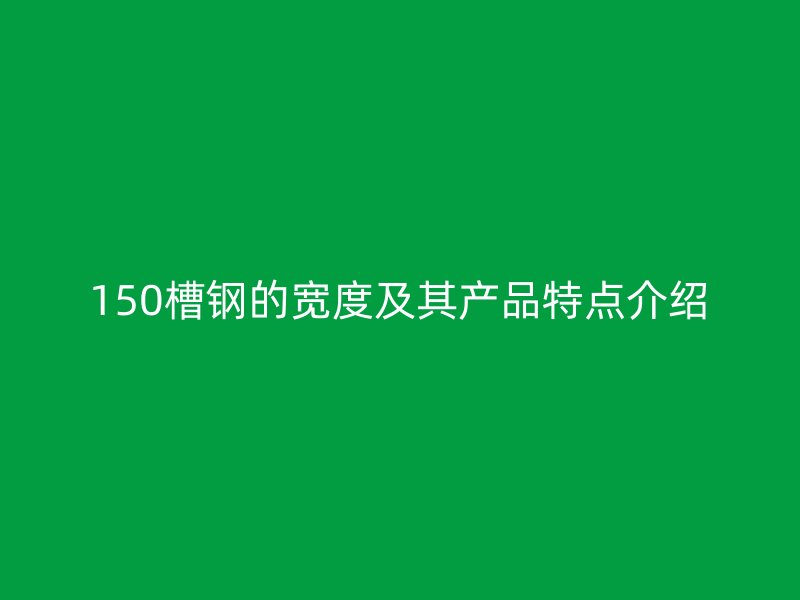 150槽鋼的寬度及其產(chǎn)品特點介紹