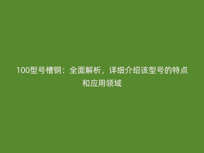 100型號槽鋼：全面解析，詳細介紹該型號的特點和應(yīng)用領(lǐng)域