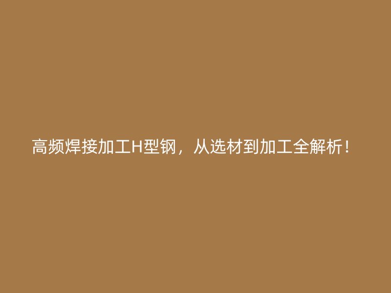 高頻焊接加工H型鋼，從選材到加工全解析！