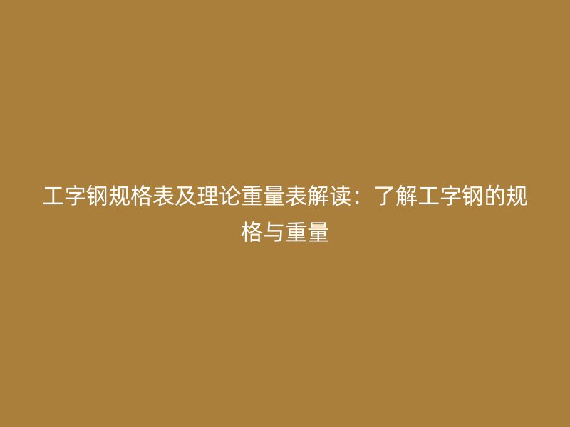 工字鋼規(guī)格表及理論重量表解讀：了解工字鋼的規(guī)格與重量