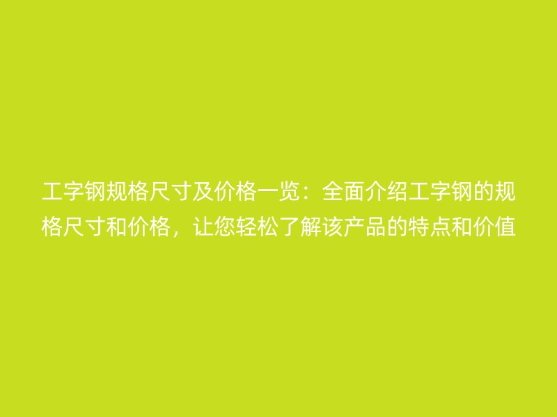 工字鋼規(guī)格尺寸及價(jià)格一覽：全面介紹工字鋼的規(guī)格尺寸和價(jià)格，讓您輕松了解該產(chǎn)品的特點(diǎn)和價(jià)值。