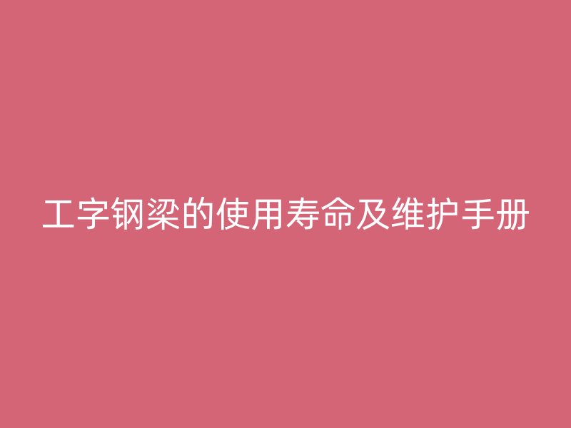 工字鋼梁的使用壽命及維護(hù)手冊