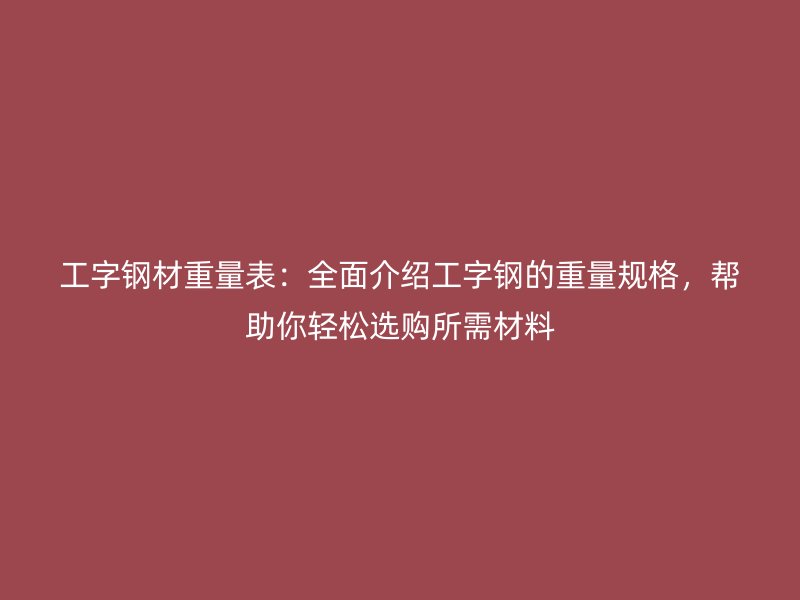 工字鋼材重量表：全面介紹工字鋼的重量規(guī)格，幫助你輕松選購所需材料
