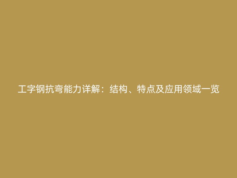 工字鋼抗彎能力詳解：結(jié)構(gòu)、特點及應(yīng)用領(lǐng)域一覽