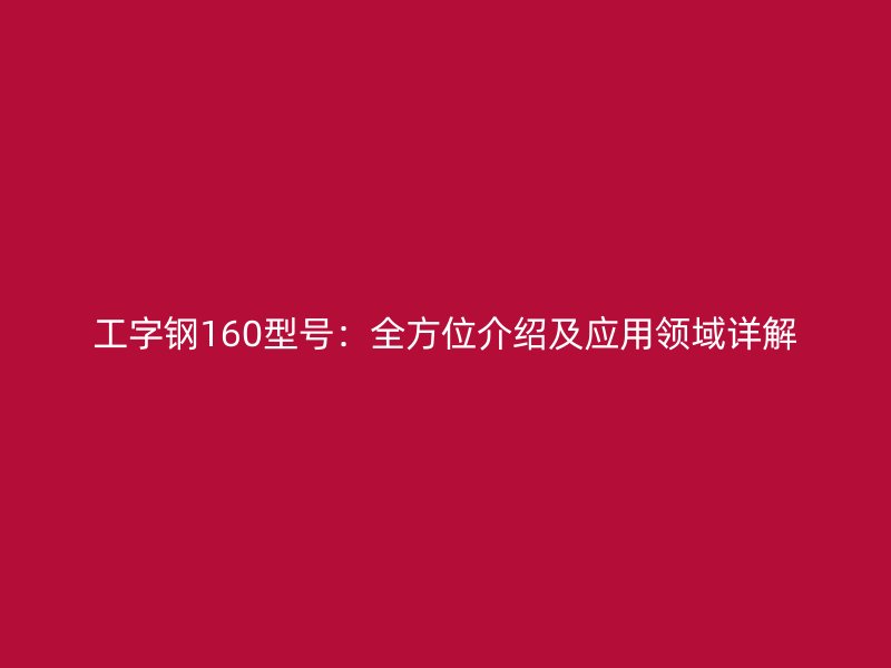 工字鋼160型號:全方位介紹及應用領域詳解