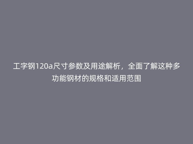 工字鋼120a尺寸參數(shù)及用途解析，全面了解這種多功能鋼材的規(guī)格和適用范圍
